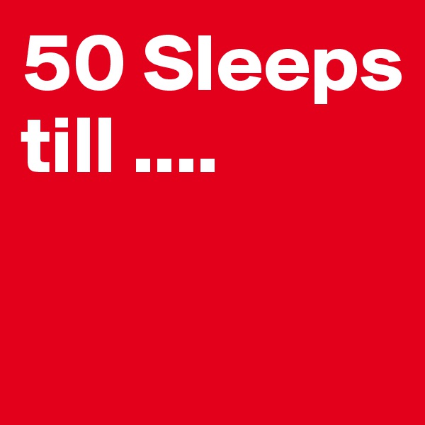 50 Sleeps till ....

