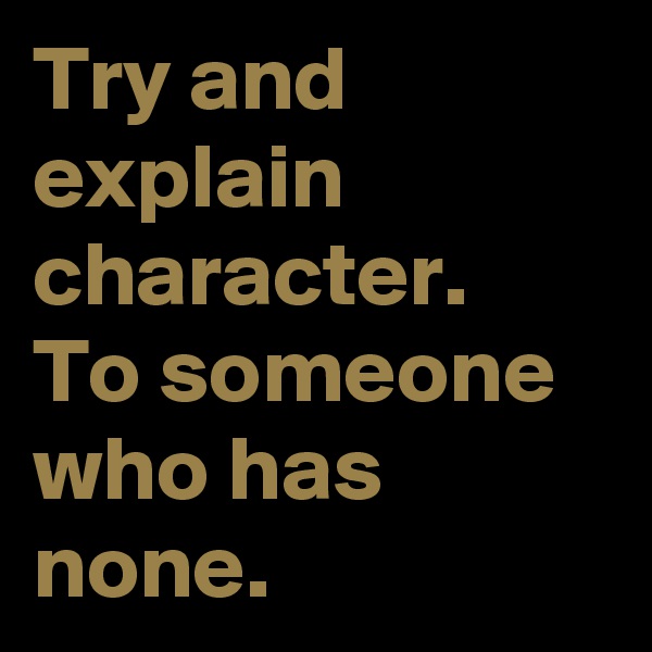 Try and explain
character.
To someone
who has none.