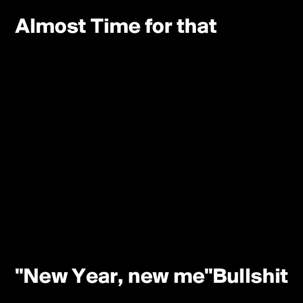 Almost Time for that










"New Year, new me"Bullshit 