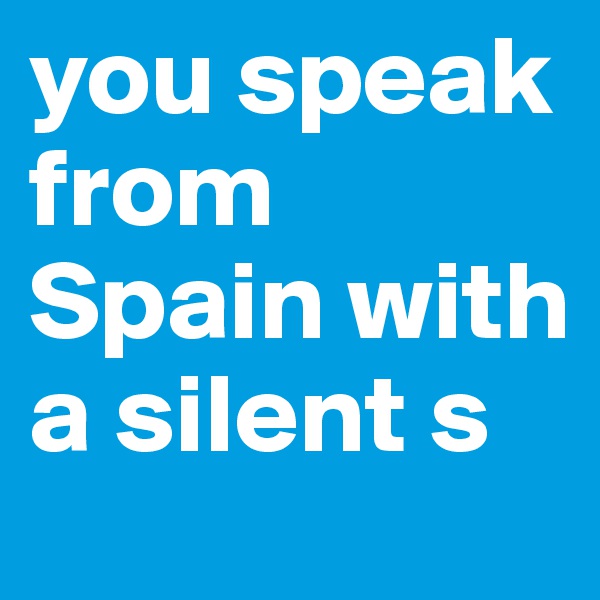 you speak from Spain with a silent s