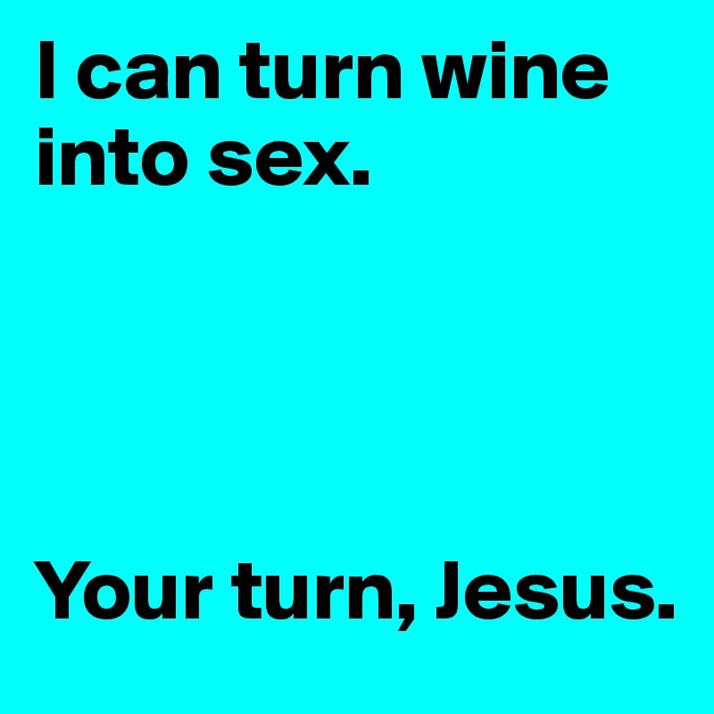 I can turn wine into sex. 
 



Your turn, Jesus. 