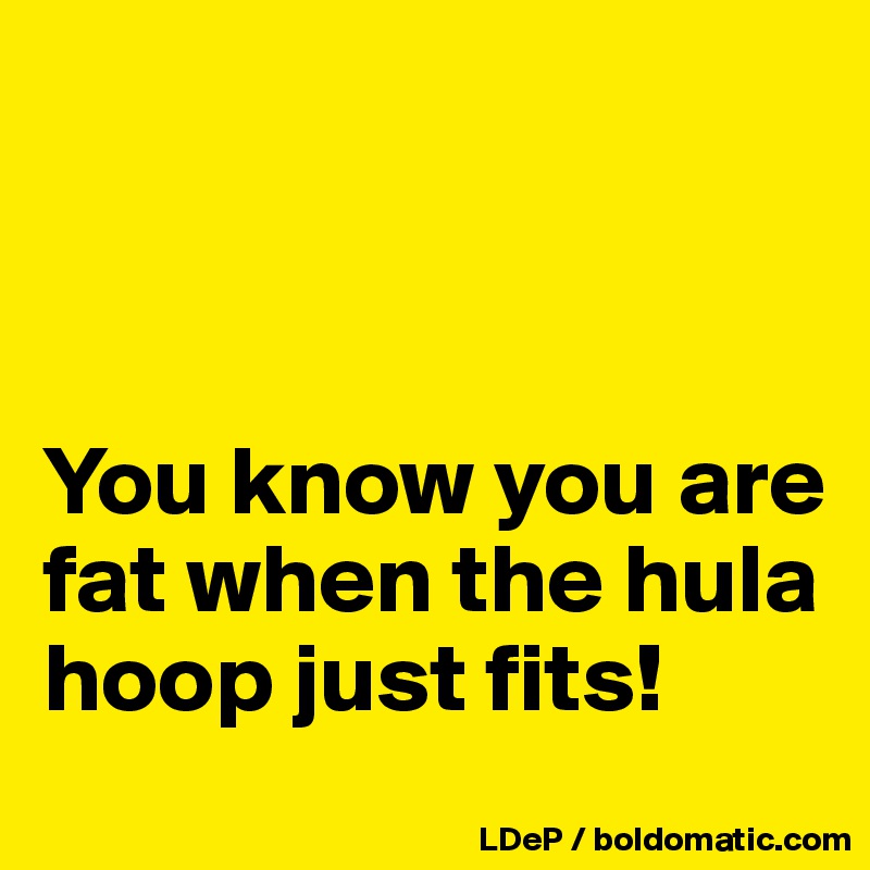 



You know you are fat when the hula hoop just fits!