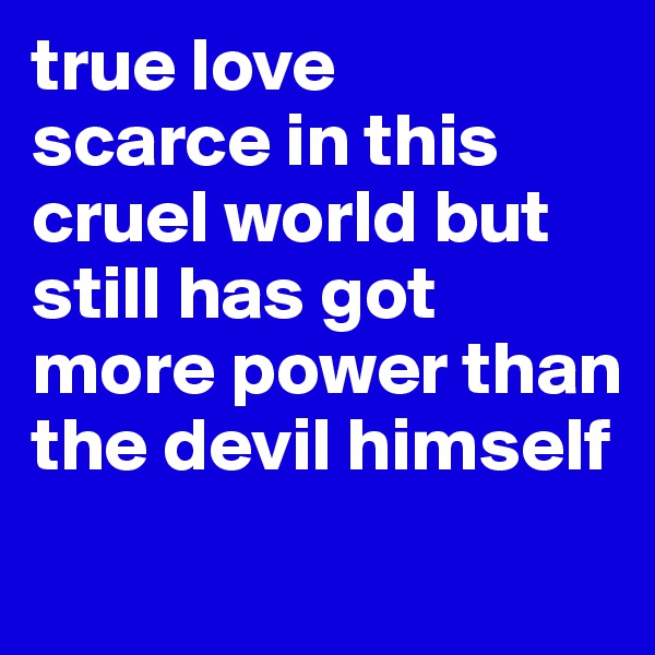 true love
scarce in this cruel world but still has got more power than the devil himself 
