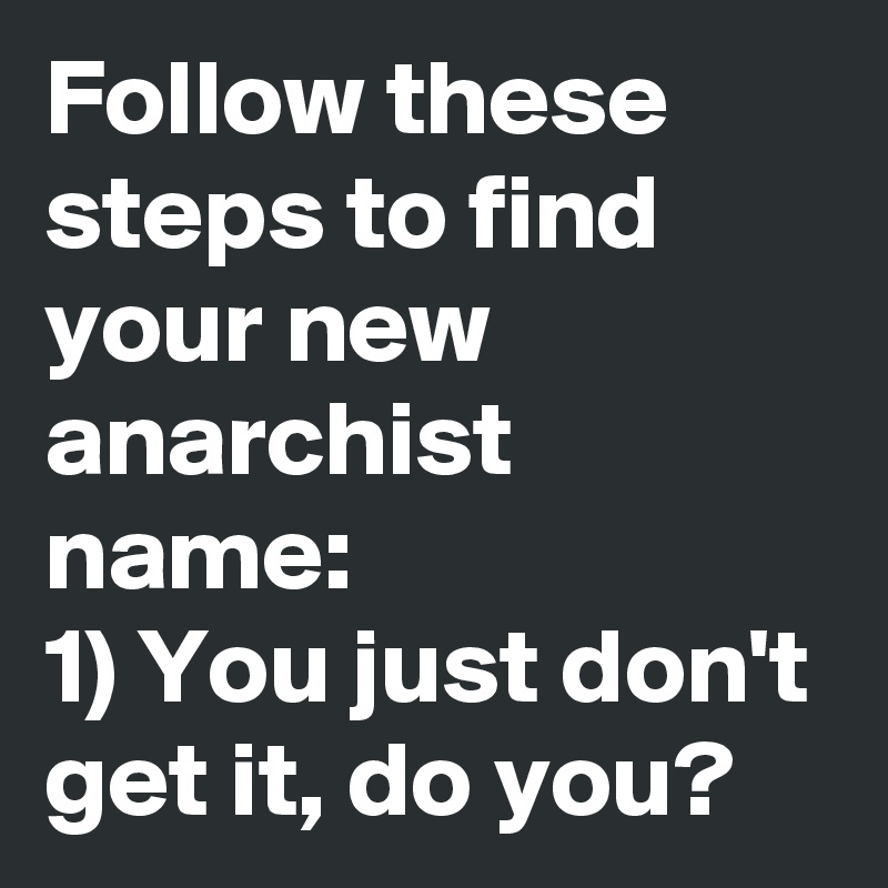 Follow these steps to find your new anarchist name:
1) You just don't get it, do you?