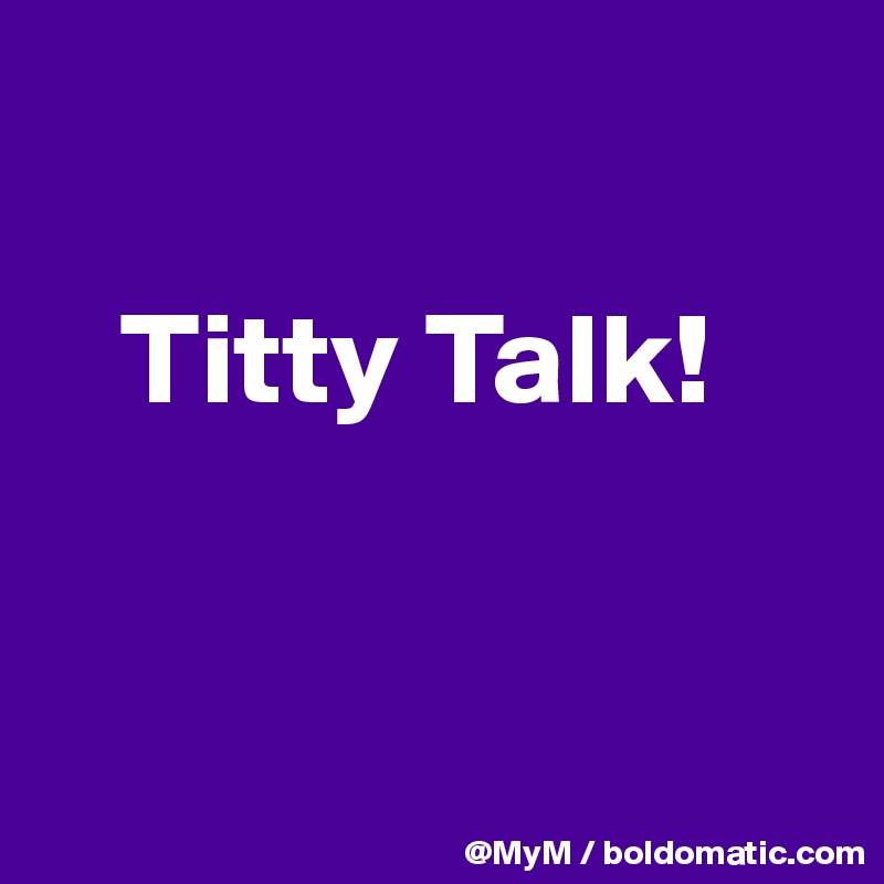 

   Titty Talk!


