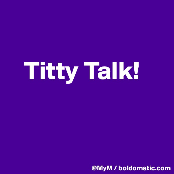 

   Titty Talk!


