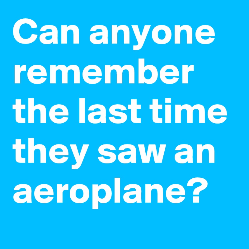 Can anyone remember the last time they saw an aeroplane? 