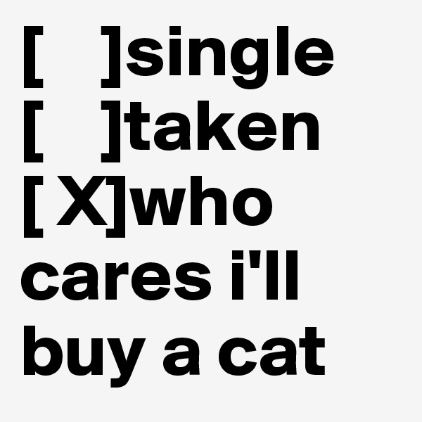 [    ]single
[    ]taken
[ X]who cares i'll buy a cat