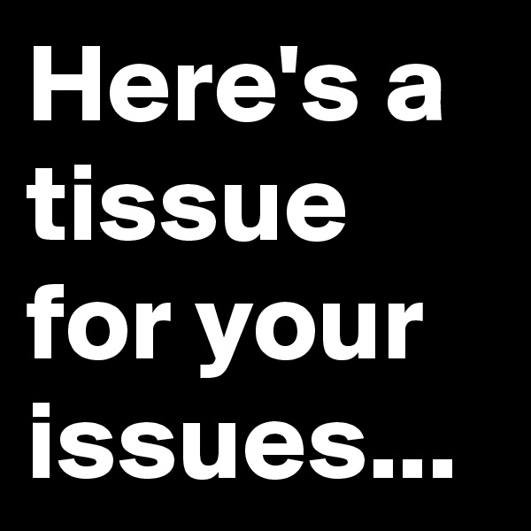 Here's a tissue for your issues...