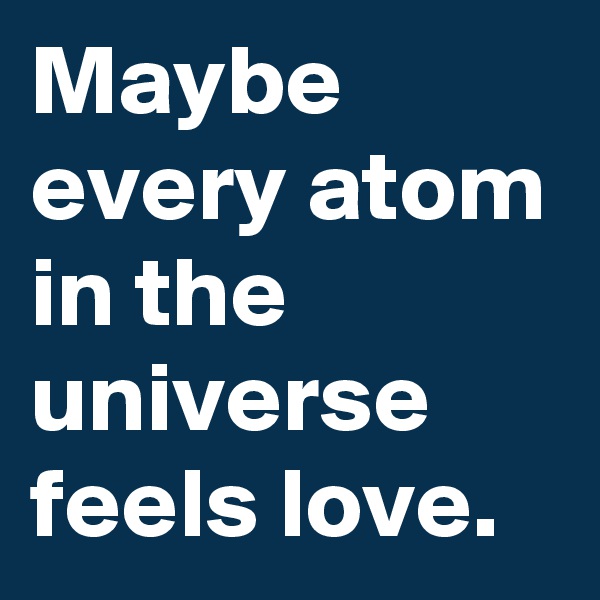 Maybe every atom in the universe feels love.