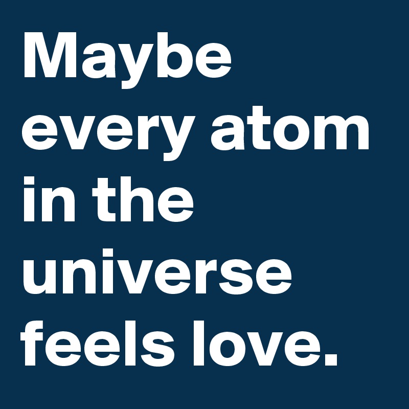 Maybe every atom in the universe feels love.