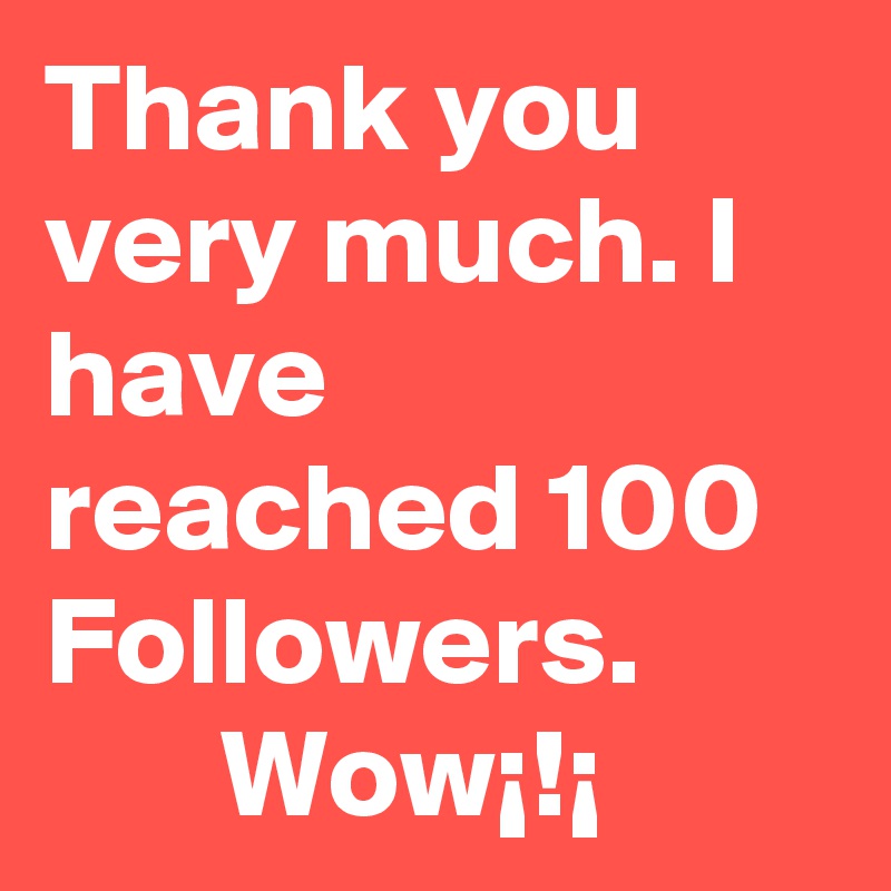 Thank you very much. I have reached 100 Followers.
       Wow¡!¡