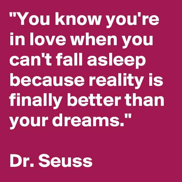 "You know you're in love when you can't fall asleep because reality is finally better than your dreams."

Dr. Seuss