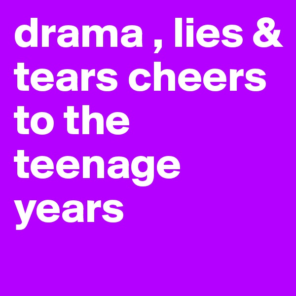 drama , lies & tears cheers to the teenage years
