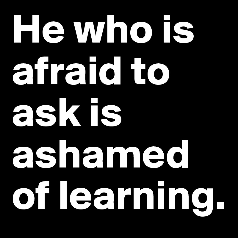He who is afraid to ask is ashamed of learning.