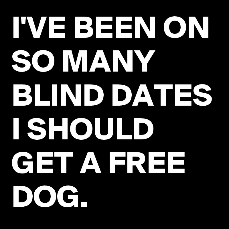 I'VE BEEN ON SO MANY BLIND DATES
I SHOULD GET A FREE DOG.