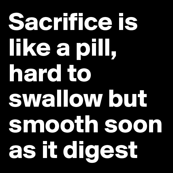 Sacrifice is like a pill, 
hard to swallow but smooth soon as it digest 