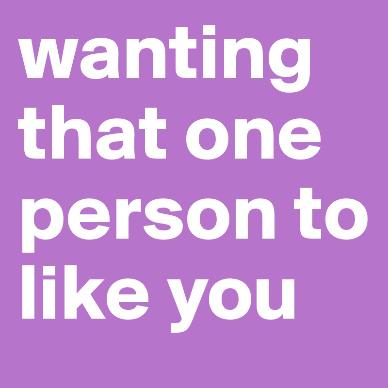 wanting that one person to like you