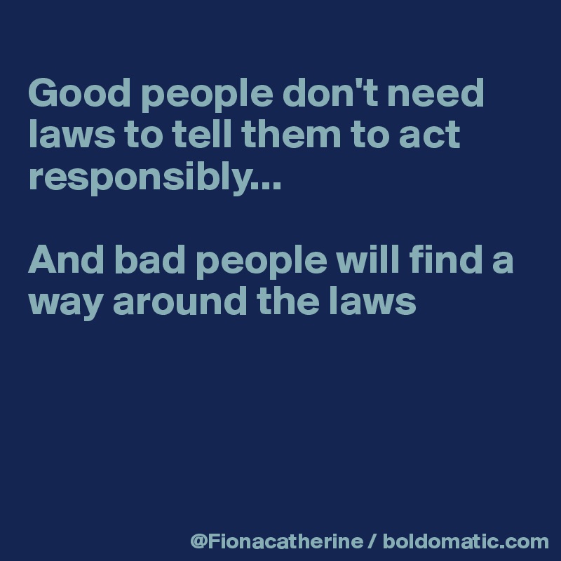 
Good people don't need laws to tell them to act responsibly...

And bad people will find a way around the laws




