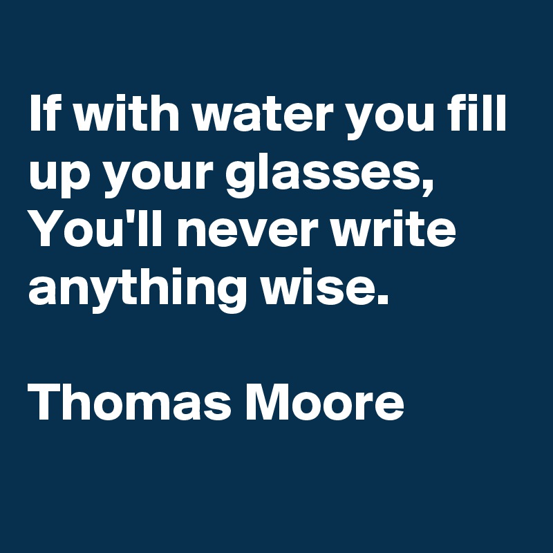 
If with water you fill up your glasses, You'll never write anything wise.

Thomas Moore
