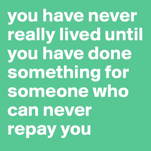you have never really lived until you have done something for someone who can never repay you