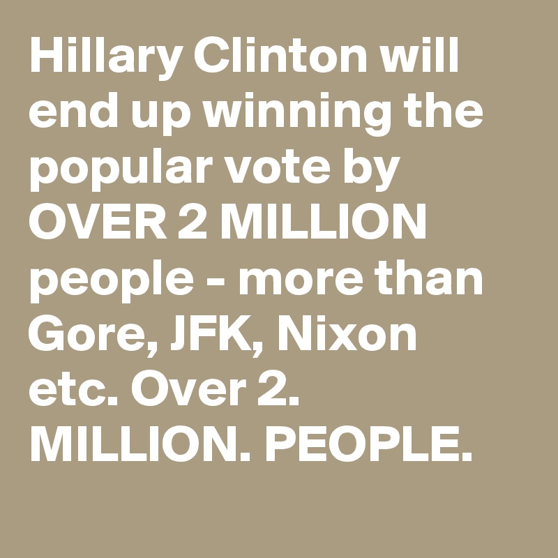 Hillary Clinton will end up winning the popular vote by OVER 2 MILLION people - more than Gore, JFK, Nixon etc. Over 2. MILLION. PEOPLE.