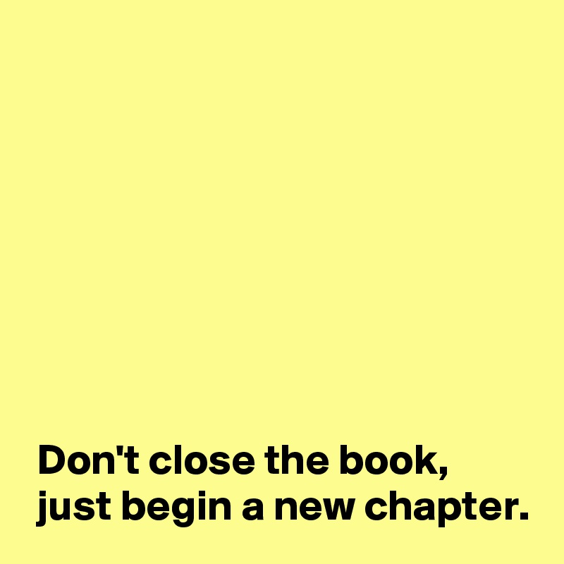 








 Don't close the book,
 just begin a new chapter.