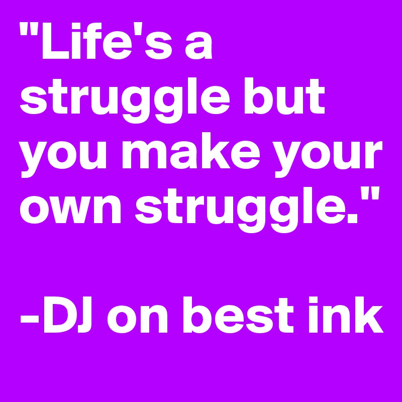 "Life's a struggle but you make your own struggle."

-DJ on best ink