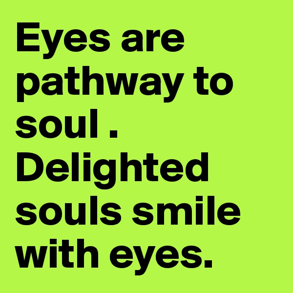 Eyes are pathway to soul . Delighted souls smile with eyes.