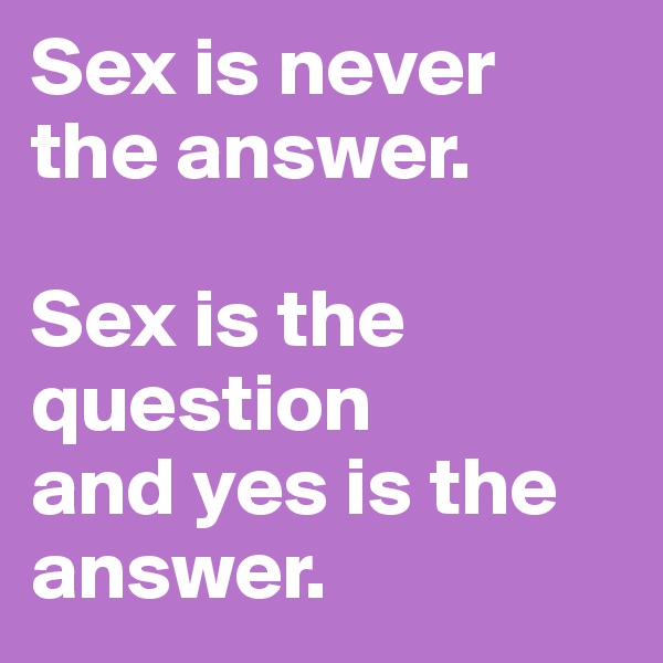 Sex is never the answer.

Sex is the question
and yes is the answer.