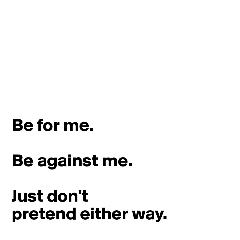 





Be for me.

Be against me.

Just don't 
pretend either way.