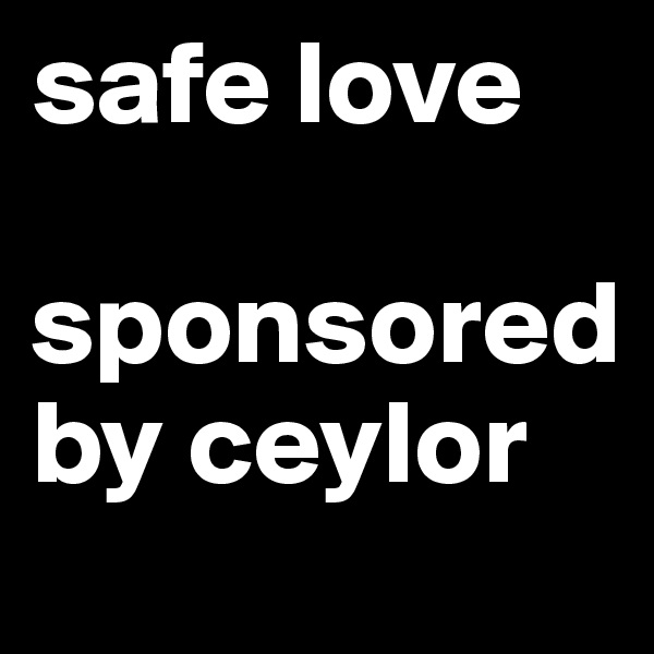 safe love

sponsored by ceylor