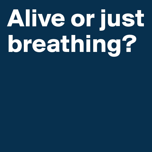 Alive or just breathing?


