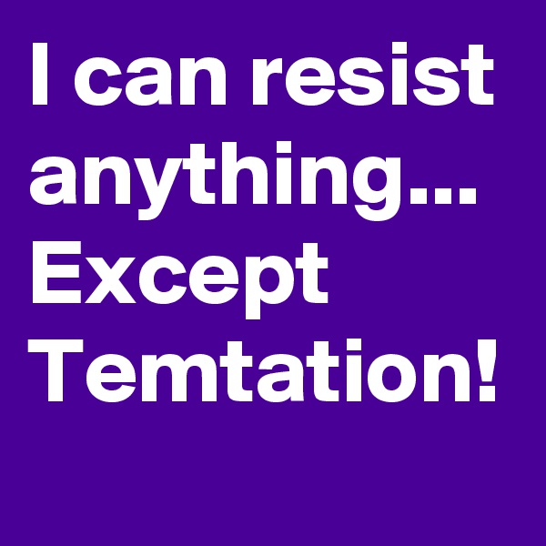 I can resist anything... Except Temtation!