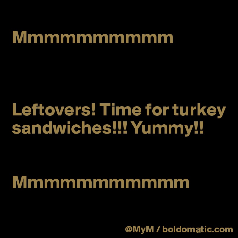 
Mmmmmmmmmm
 


Leftovers! Time for turkey sandwiches!!! Yummy!!


Mmmmmmmmmmm
