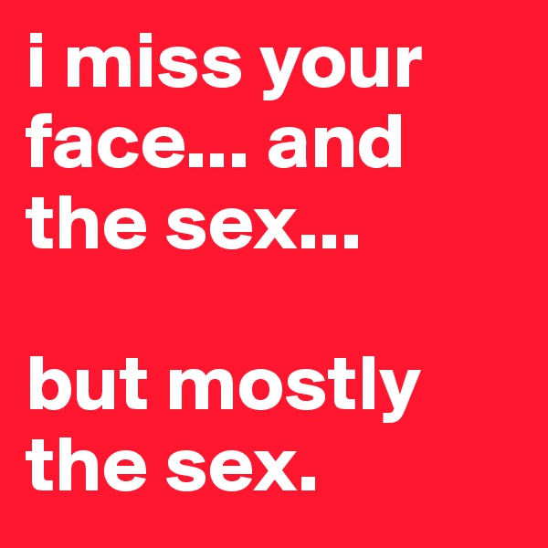 i miss your face... and the sex...

but mostly the sex.