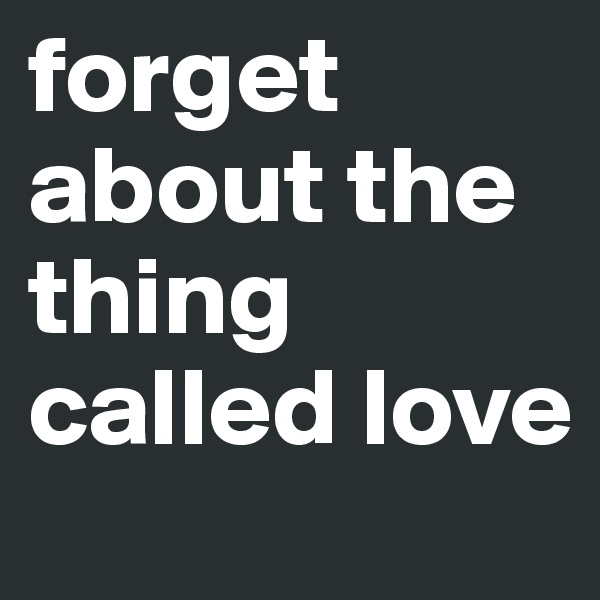 forget about the thing called love