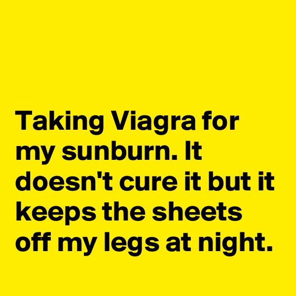 


Taking Viagra for my sunburn. It doesn't cure it but it keeps the sheets off my legs at night.