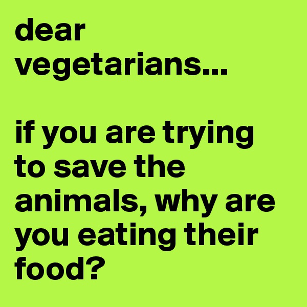 dear vegetarians...

if you are trying to save the animals, why are you eating their food?