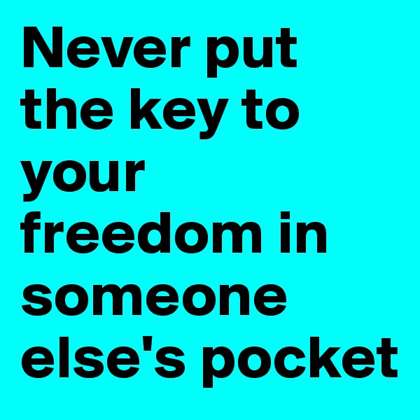 Never put the key to your freedom in someone else's pocket