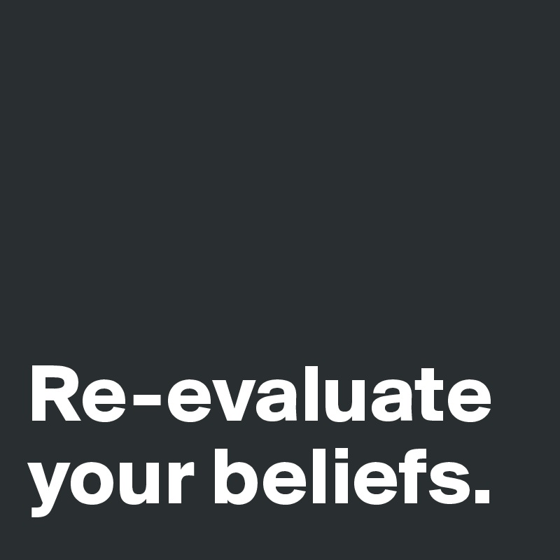 



Re-evaluate your beliefs. 