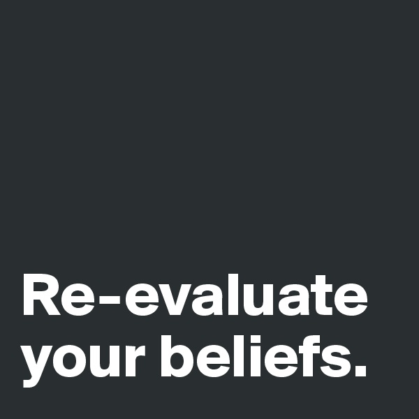 



Re-evaluate your beliefs. 
