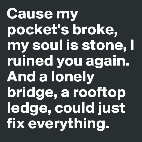 Cause my pocket's broke, my soul is stone, I ruined you again.
And a lonely bridge, a rooftop ledge, could just fix everything.