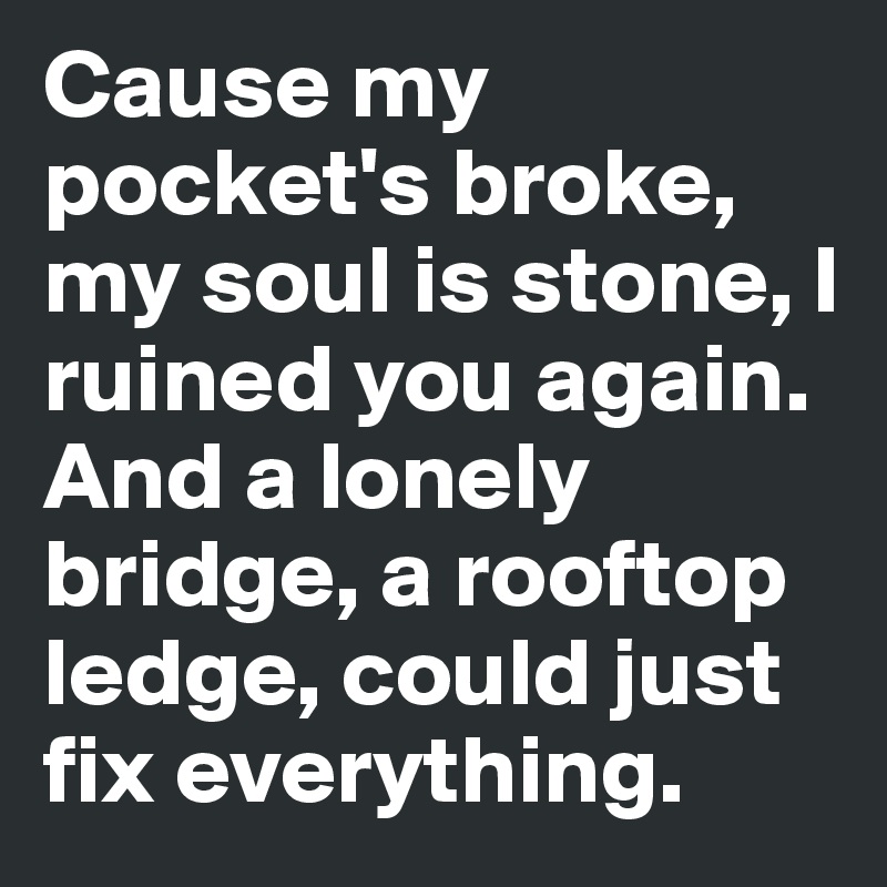 Cause my pocket's broke, my soul is stone, I ruined you again.
And a lonely bridge, a rooftop ledge, could just fix everything.