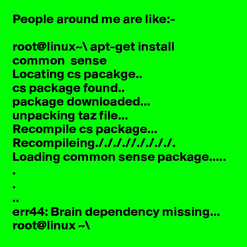 People around me are like:-

root@linux~\ apt-get install common  sense
Locating cs pacakge..
cs package found..
package downloaded...
unpacking taz file...
Recompile cs package...
Recompileing././././/././././. 
Loading common sense package.....
.
.
..
err44: Brain dependency missing...
root@linux ~\
