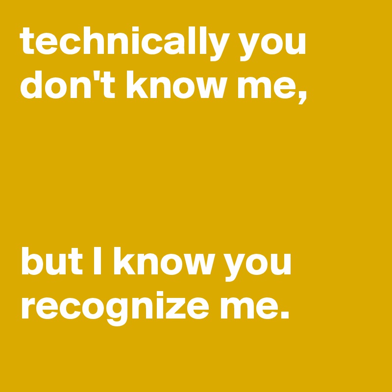 technically you don't know me,



but I know you recognize me.
