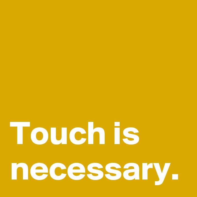 Touch is necessary.