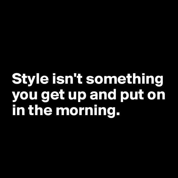 



 Style isn't something   
 you get up and put on 
 in the morning.


