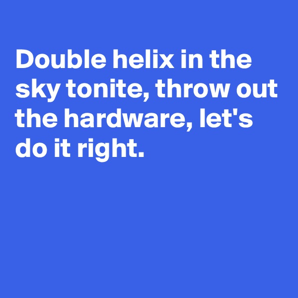 
Double helix in the sky tonite, throw out the hardware, let's  do it right.



