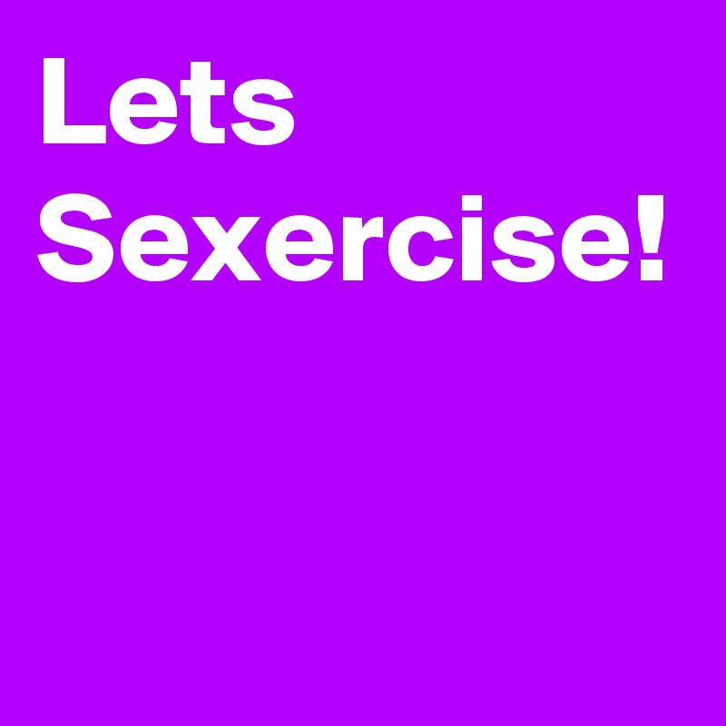 Lets
Sexercise!